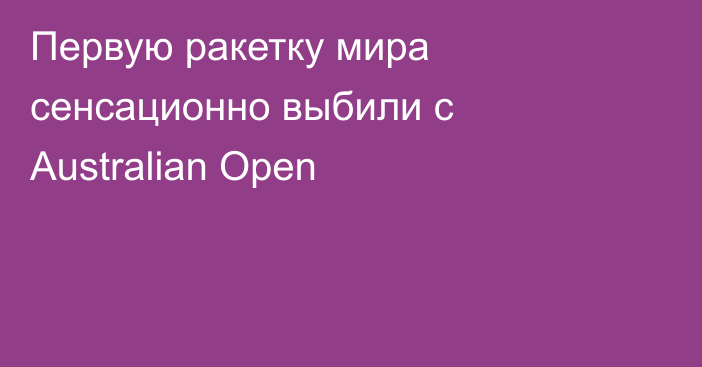 Первую ракетку мира сенсационно выбили с Australian Open