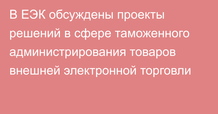 В ЕЭК обсуждены проекты решений в сфере таможенного администрирования товаров внешней электронной торговли