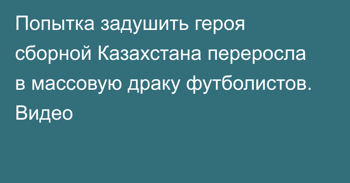 Попытка задушить героя сборной Казахстана переросла в массовую драку футболистов. Видео