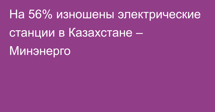 На 56% изношены электрические станции в Казахстане – Минэнерго