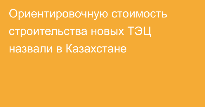 Ориентировочную стоимость строительства новых ТЭЦ назвали в Казахстане