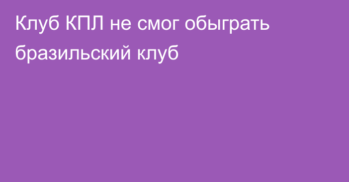 Клуб КПЛ не смог обыграть бразильский клуб