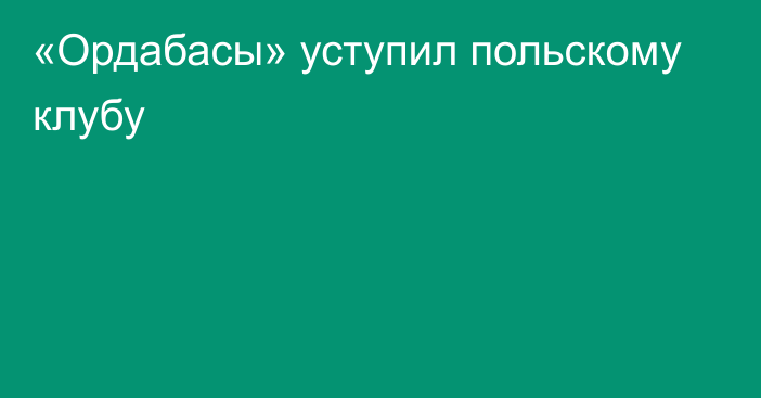 «Ордабасы» уступил польскому клубу