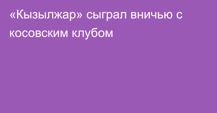 «Кызылжар» сыграл вничью с косовским клубом