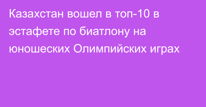 Казахстан вошел в топ-10 в эстафете по биатлону на юношеских Олимпийских играх