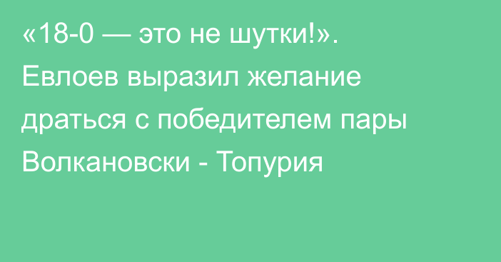 «18-0 — это не шутки!». Евлоев выразил желание драться с победителем пары Волкановски - Топурия