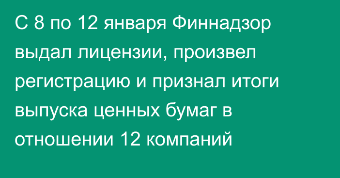 С 8 по 12 января Финнадзор выдал лицензии, произвел регистрацию и признал итоги выпуска ценных бумаг в отношении 12 компаний