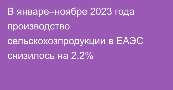 В январе–ноябре 2023 года производство сельскохозпродукции в ЕАЭС снизилось на 2,2%