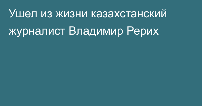 Ушел из жизни казахстанский журналист Владимир Рерих