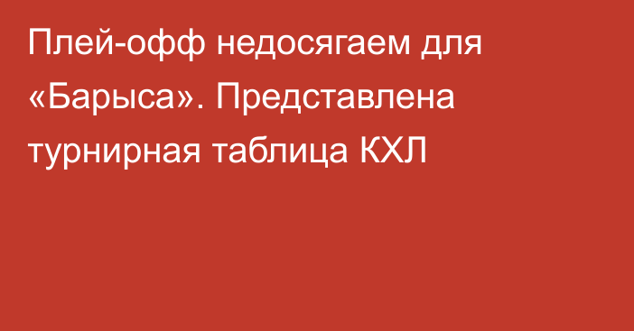 Плей-офф недосягаем для «Барыса». Представлена турнирная таблица КХЛ