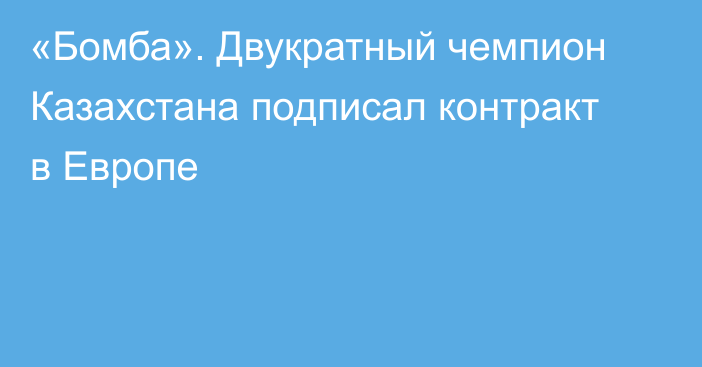 «Бомба». Двукратный чемпион Казахстана подписал контракт в Европе