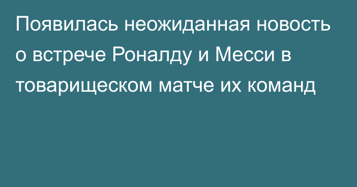 Появилась неожиданная новость о встрече Роналду и Месси в товарищеском матче их команд