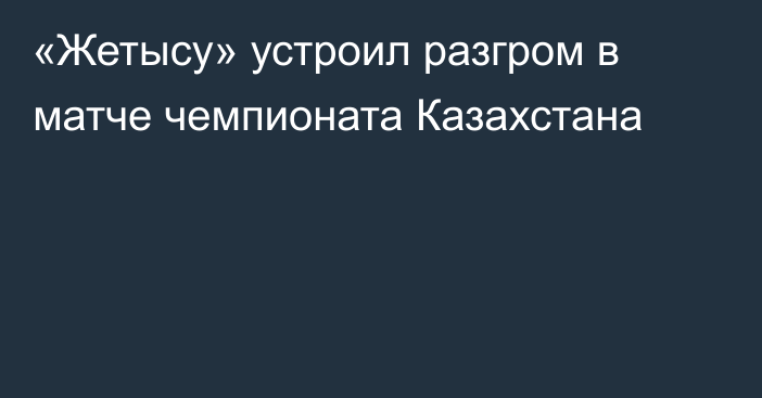 «Жетысу» устроил разгром в матче чемпионата Казахстана