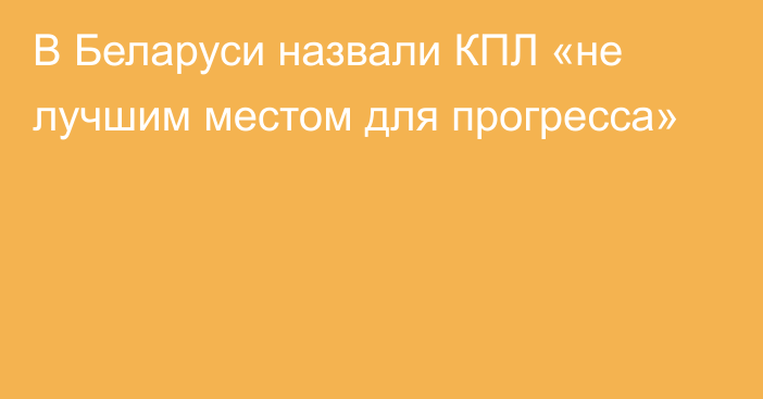 В Беларуси назвали КПЛ «не лучшим местом для прогресса»