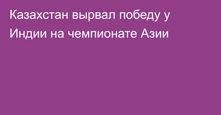 Казахстан вырвал победу у Индии на чемпионате Азии