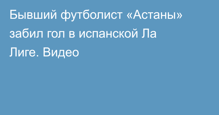 Бывший футболист «Астаны» забил гол в испанской Ла Лиге. Видео