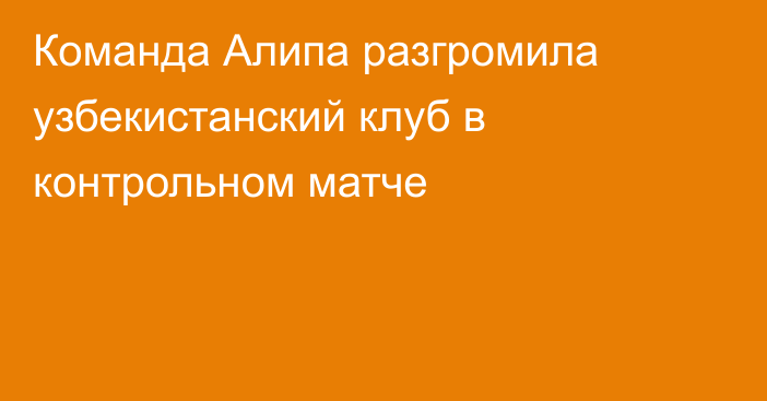 Команда Алипа разгромила узбекистанский клуб в контрольном матче