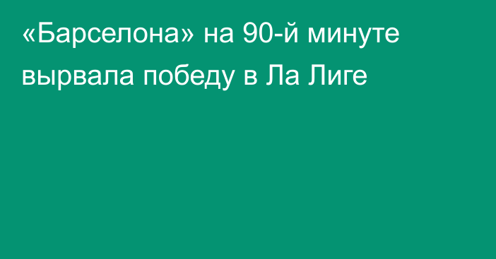 «Барселона» на 90-й минуте вырвала победу в Ла Лиге