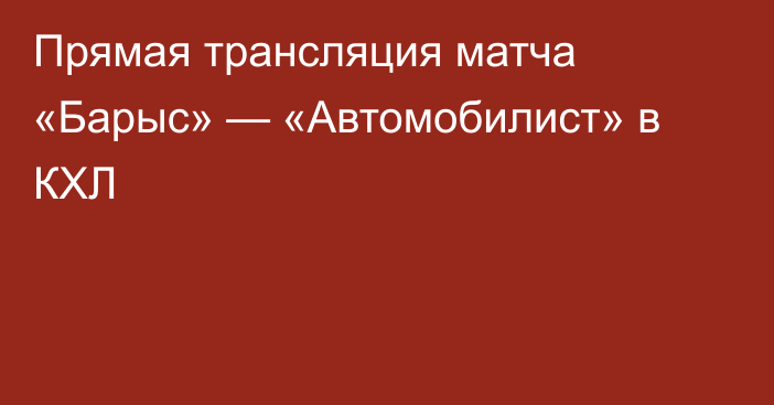 Прямая трансляция матча «Барыс» — «Автомобилист» в КХЛ