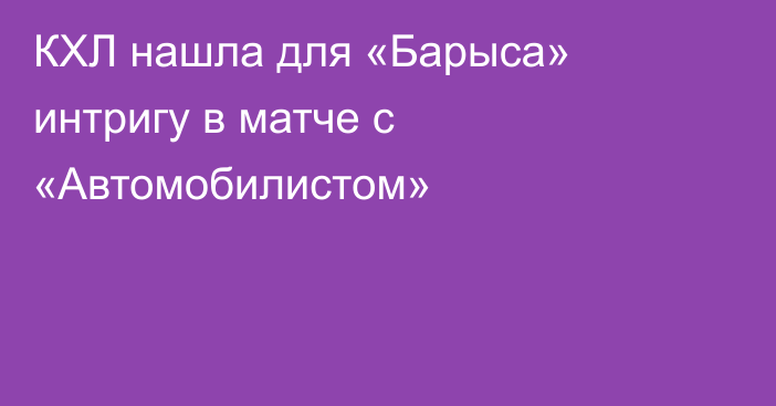 КХЛ нашла для «Барыса» интригу в матче с «Автомобилистом»