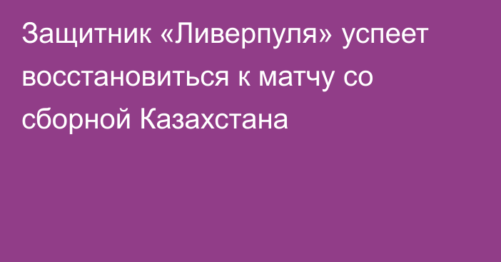 Защитник «Ливерпуля» успеет восстановиться к матчу со сборной Казахстана