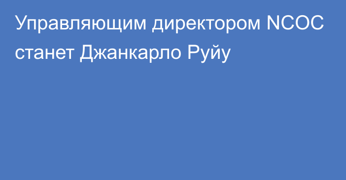 Управляющим директором NCOC  станет Джанкарло Руйу