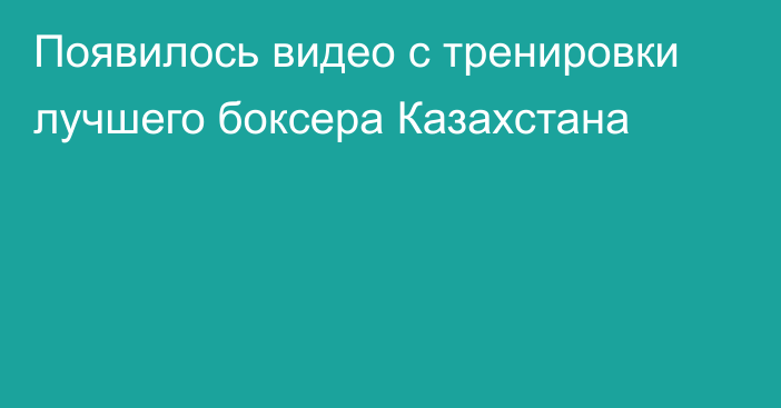 Появилось видео с тренировки лучшего боксера Казахстана