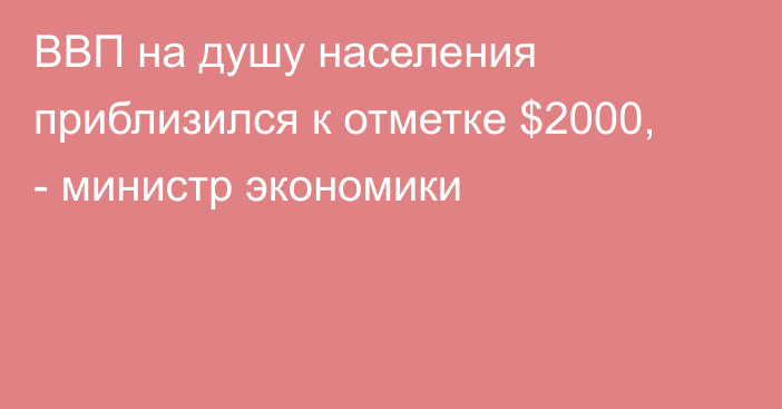 ВВП на душу населения приблизился к отметке $2000, - министр экономики 