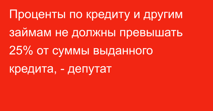 Проценты по кредиту и другим займам не должны превышать 25% от суммы выданного кредита, - депутат