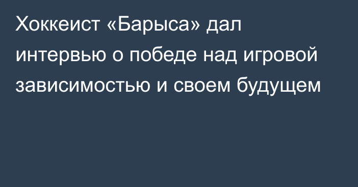 Хоккеист «Барыса» дал интервью о победе над игровой зависимостью и своем будущем