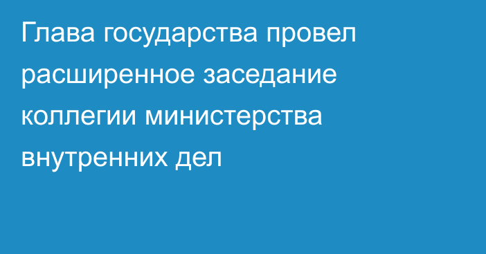 Глава государства провел расширенное заседание коллегии министерства внутренних дел