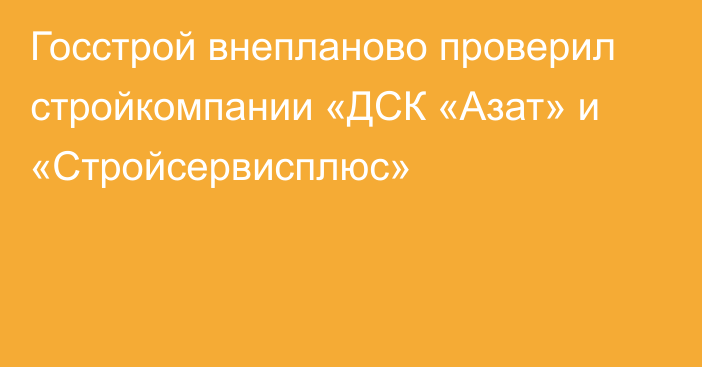 Госстрой внепланово проверил стройкомпании «ДСК «Азат» и «Стройсервисплюс»