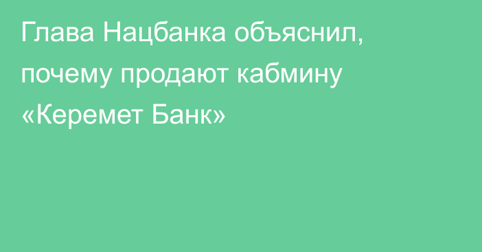 Глава Нацбанка объяснил, почему продают кабмину «Керемет Банк»