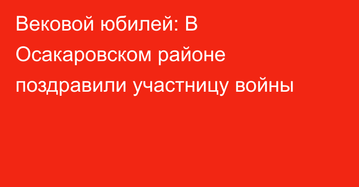 Вековой юбилей: В Осакаровском районе поздравили участницу войны