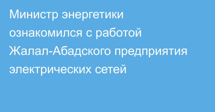 Министр энергетики ознакомился с работой Жалал-Абадского предприятия электрических сетей