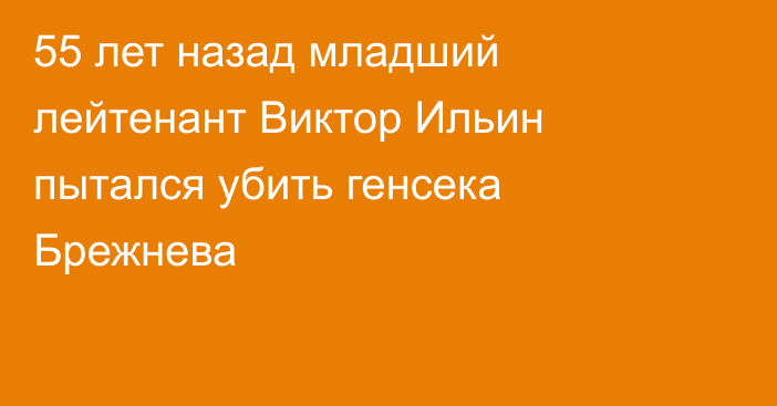 55 лет назад младший лейтенант Виктор Ильин пытался убить генсека Брежнева