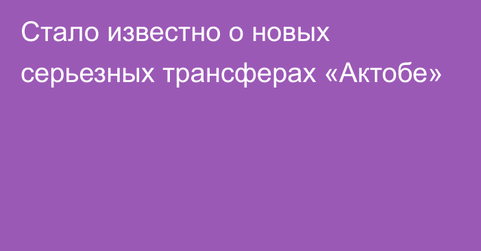 Стало известно о новых серьезных трансферах «Актобе»