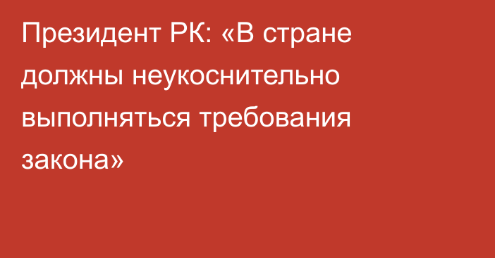 Президент РК: «В стране должны неукоснительно выполняться требования закона»