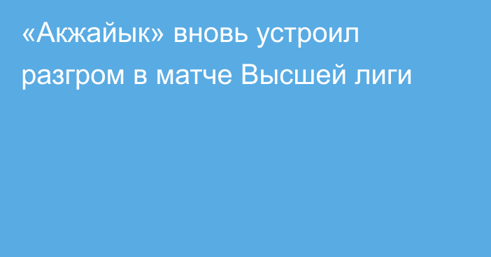 «Акжайык» вновь устроил разгром в матче Высшей лиги