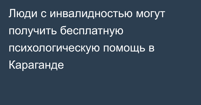 Люди с инвалидностью могут получить бесплатную психологическую помощь в Караганде