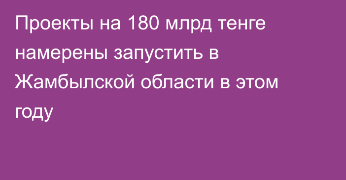 Проекты на 180 млрд тенге намерены запустить в Жамбылской области в этом году