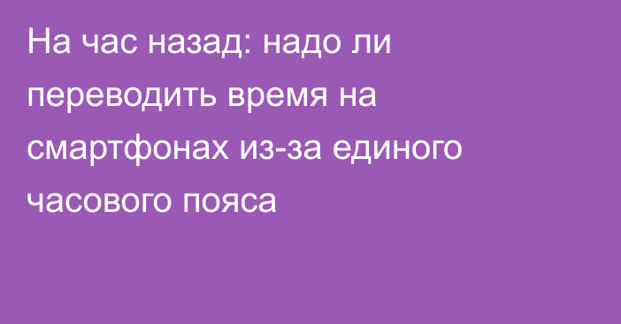 На час назад: надо ли переводить время на смартфонах из-за единого часового пояса