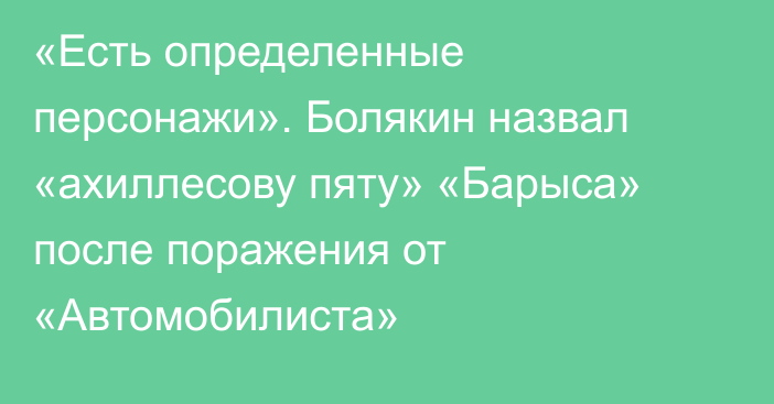 «Есть определенные персонажи». Болякин назвал «ахиллесову пяту» «Барыса» после поражения от «Автомобилиста»