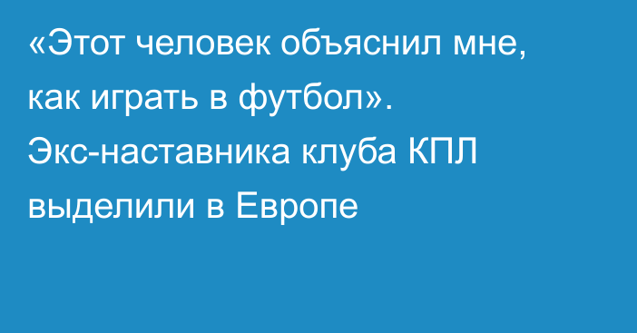 «Этот человек объяснил мне, как играть в футбол». Экс-наставника клуба КПЛ выделили в Европе