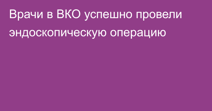 Врачи в ВКО успешно провели эндоскопическую операцию