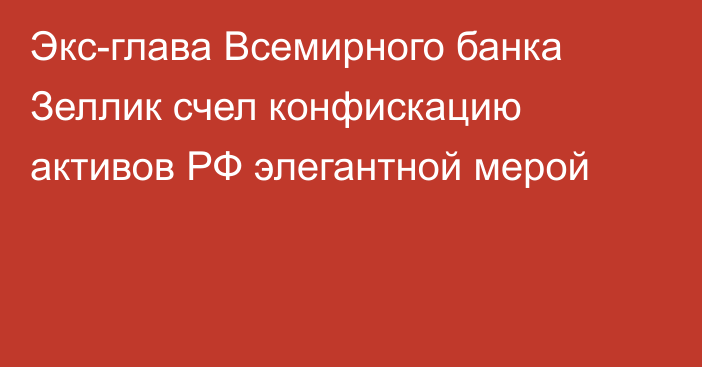 Экс-глава Всемирного банка Зеллик счел конфискацию активов РФ элегантной мерой