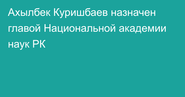 Ахылбек Куришбаев назначен главой Национальной академии наук РК