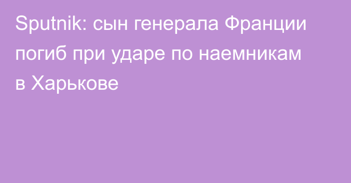 Sputnik: сын генерала Франции погиб при ударе по наемникам в Харькове