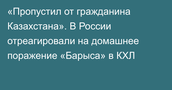 «Пропустил от гражданина Казахстана». В России отреагировали на домашнее поражение «Барыса» в КХЛ