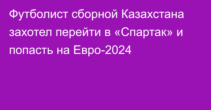 Футболист сборной Казахстана захотел перейти в «Спартак» и попасть на Евро-2024